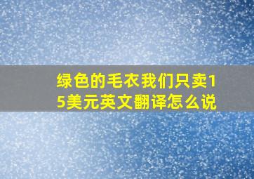 绿色的毛衣我们只卖15美元英文翻译怎么说