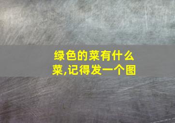 绿色的菜有什么菜,记得发一个图