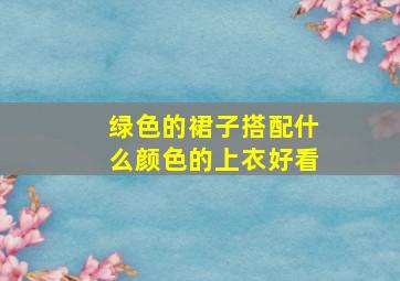 绿色的裙子搭配什么颜色的上衣好看