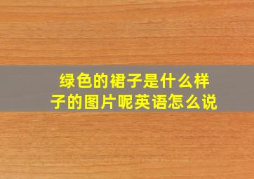 绿色的裙子是什么样子的图片呢英语怎么说