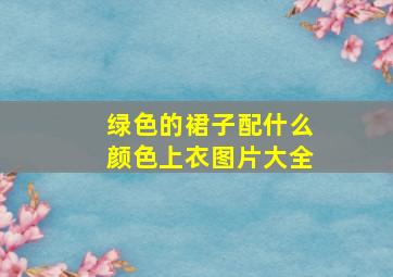 绿色的裙子配什么颜色上衣图片大全