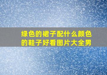 绿色的裙子配什么颜色的鞋子好看图片大全男