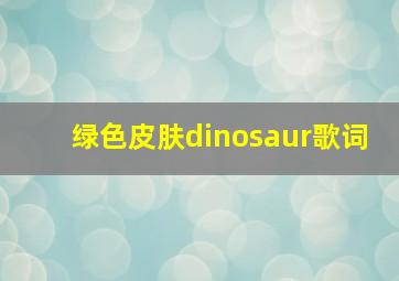 绿色皮肤dinosaur歌词