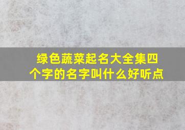 绿色蔬菜起名大全集四个字的名字叫什么好听点