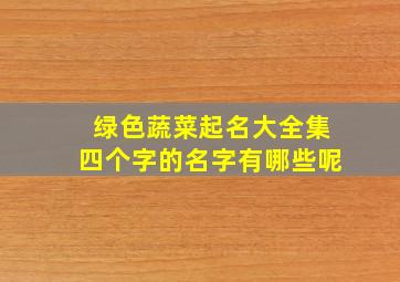 绿色蔬菜起名大全集四个字的名字有哪些呢