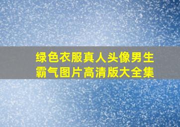 绿色衣服真人头像男生霸气图片高清版大全集