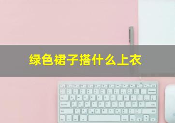 绿色裙子搭什么上衣