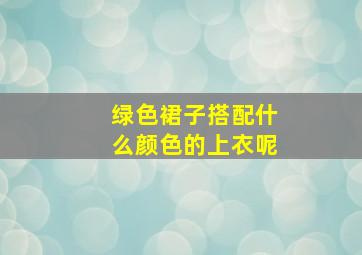 绿色裙子搭配什么颜色的上衣呢