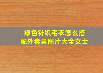 绿色针织毛衣怎么搭配外套男图片大全女士