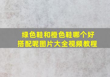 绿色鞋和橙色鞋哪个好搭配呢图片大全视频教程