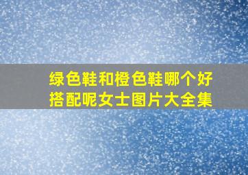 绿色鞋和橙色鞋哪个好搭配呢女士图片大全集