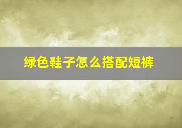 绿色鞋子怎么搭配短裤