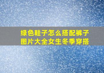 绿色鞋子怎么搭配裤子图片大全女生冬季穿搭