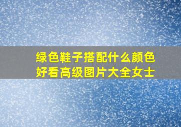 绿色鞋子搭配什么颜色好看高级图片大全女士