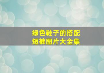 绿色鞋子的搭配短裤图片大全集