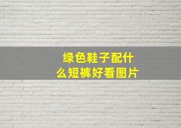 绿色鞋子配什么短裤好看图片