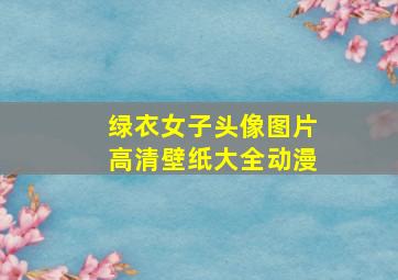 绿衣女子头像图片高清壁纸大全动漫