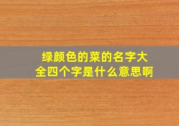 绿颜色的菜的名字大全四个字是什么意思啊