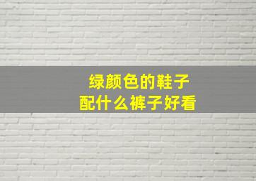 绿颜色的鞋子配什么裤子好看