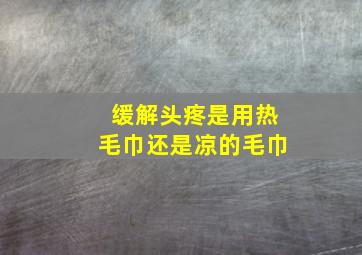 缓解头疼是用热毛巾还是凉的毛巾