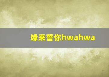 缘来誓你hwahwa