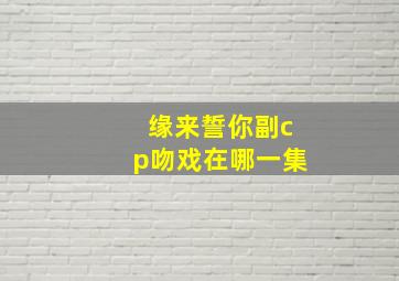 缘来誓你副cp吻戏在哪一集