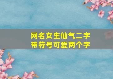 网名女生仙气二字带符号可爱两个字