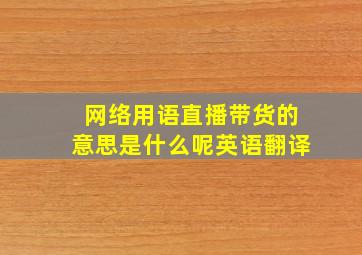 网络用语直播带货的意思是什么呢英语翻译