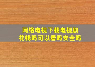 网络电视下载电视剧花钱吗可以看吗安全吗