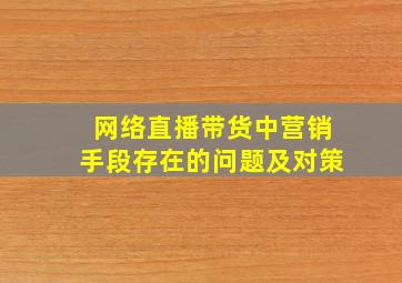 网络直播带货中营销手段存在的问题及对策