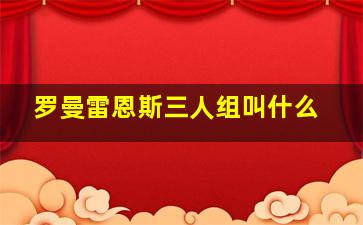 罗曼雷恩斯三人组叫什么