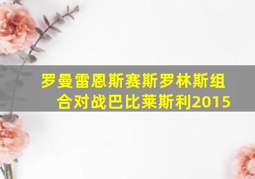 罗曼雷恩斯赛斯罗林斯组合对战巴比莱斯利2015