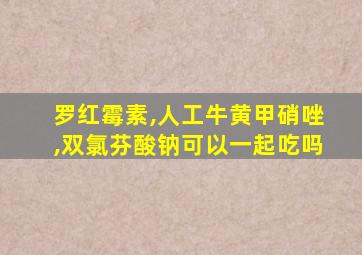 罗红霉素,人工牛黄甲硝唑,双氯芬酸钠可以一起吃吗