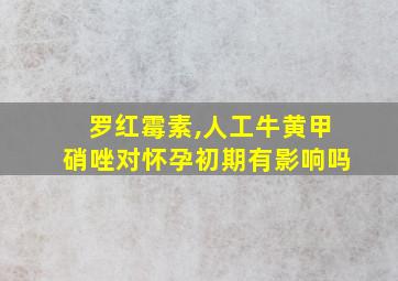 罗红霉素,人工牛黄甲硝唑对怀孕初期有影响吗