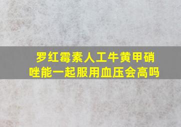 罗红霉素人工牛黄甲硝唑能一起服用血压会高吗