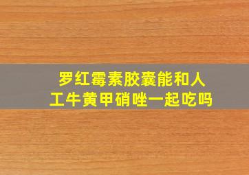 罗红霉素胶囊能和人工牛黄甲硝唑一起吃吗