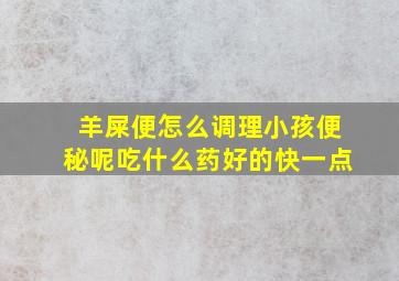 羊屎便怎么调理小孩便秘呢吃什么药好的快一点