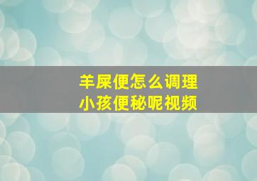 羊屎便怎么调理小孩便秘呢视频