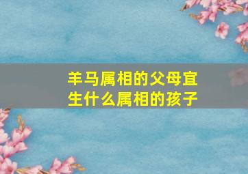 羊马属相的父母宜生什么属相的孩子