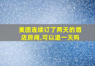 美团连续订了两天的酒店房间,可以退一天吗