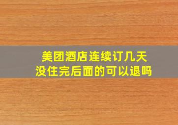 美团酒店连续订几天没住完后面的可以退吗