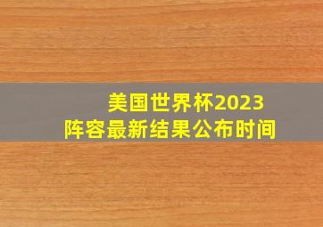 美国世界杯2023阵容最新结果公布时间