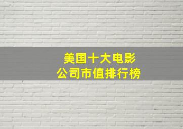 美国十大电影公司市值排行榜