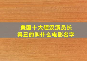 美国十大硬汉演员长得丑的叫什么电影名字