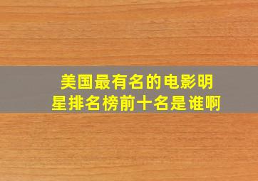 美国最有名的电影明星排名榜前十名是谁啊