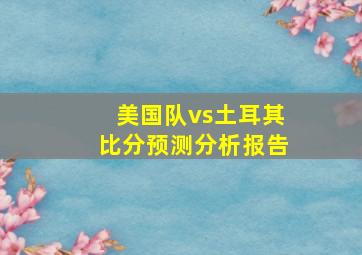 美国队vs土耳其比分预测分析报告