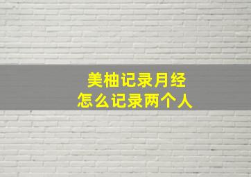 美柚记录月经怎么记录两个人