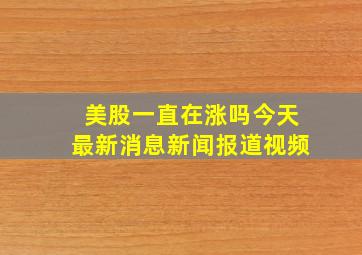 美股一直在涨吗今天最新消息新闻报道视频