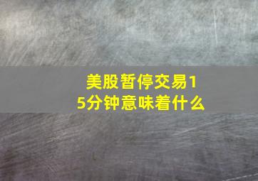 美股暂停交易15分钟意味着什么