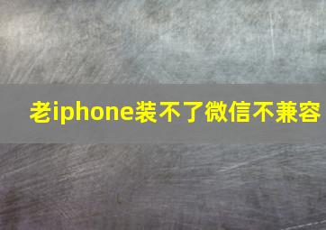 老iphone装不了微信不兼容